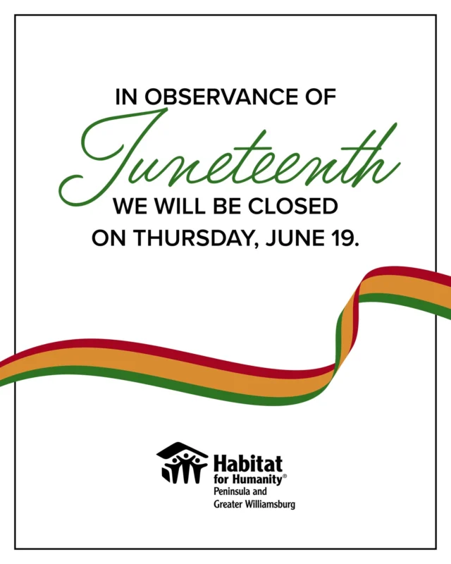 In observance of Juneteenth, the Habitat for Humanity Peninsula and Greater Williamsburg Administrative Office will be closed Thursday, June 19, 2025.
